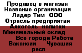 Продавец в магазин › Название организации ­ Лидер Тим, ООО › Отрасль предприятия ­ Алкоголь, напитки › Минимальный оклад ­ 20 000 - Все города Работа » Вакансии   . Чувашия респ.